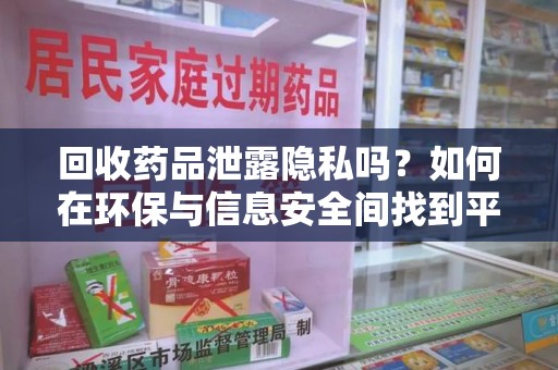 乌鲁木齐回收药品泄露隐私吗？如何在环保与信息安全间找到平衡