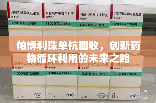 乌鲁木齐帕博利珠单抗回收，创新药物循环利用的未来之路