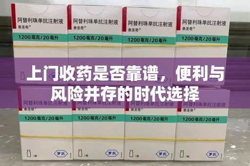 乌鲁木齐上门收药是否靠谱，便利与风险并存的时代选择