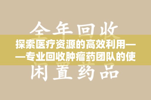 乌鲁木齐探索医疗资源的高效利用——专业回收肿瘤药团队的使命与实践