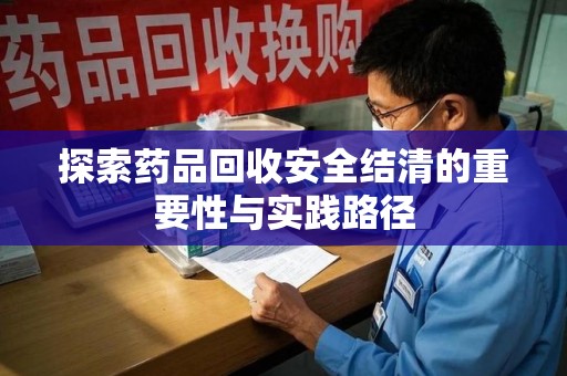 乌鲁木齐探索药品回收安全结清的重要性与实践路径