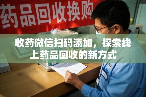 乌鲁木齐收药微信扫码添加，探索线上药品回收的新方式