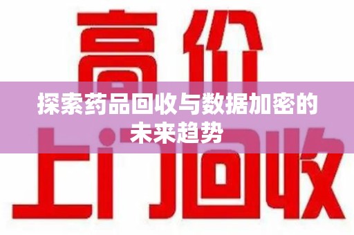 乌鲁木齐探索药品回收与数据加密的未来趋势