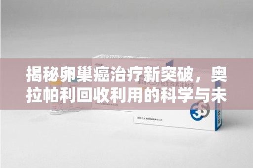 乌鲁木齐揭秘卵巢癌治疗新突破，奥拉帕利回收利用的科学与未来