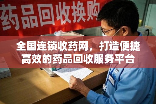 乌鲁木齐全国连锁收药网，打造便捷高效的药品回收服务平台