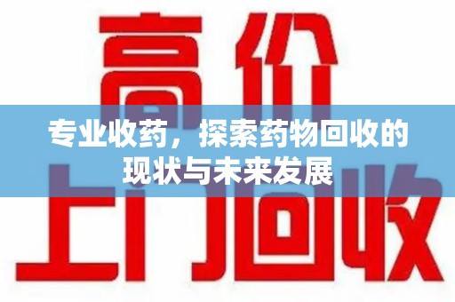 乌鲁木齐专业收药，探索药物回收的现状与未来发展