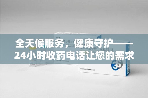 乌鲁木齐全天候服务，健康守护——24小时收药电话让您的需求随时被满足