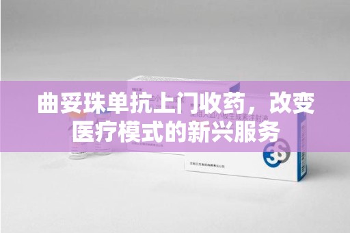 乌鲁木齐曲妥珠单抗上门收药，改变医疗模式的新兴服务