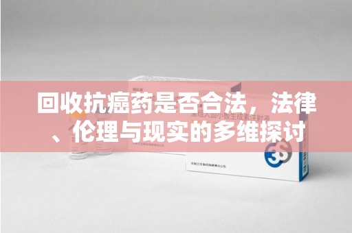 乌鲁木齐回收抗癌药是否合法，法律、伦理与现实的多维探讨