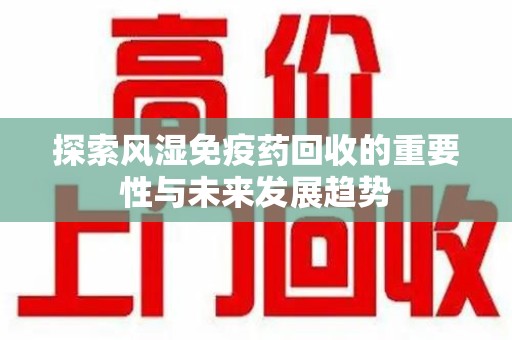 乌鲁木齐探索风湿免疫药回收的重要性与未来发展趋势