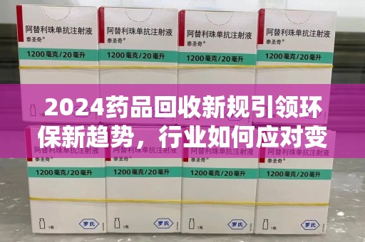 乌鲁木齐2024药品回收新规引领环保新趋势，行业如何应对变革？