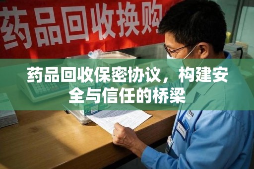 乌鲁木齐药品回收保密协议，构建安全与信任的桥梁