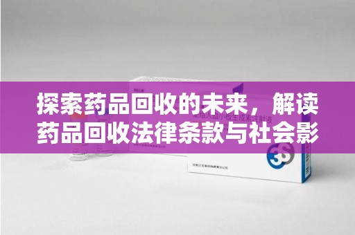 乌鲁木齐探索药品回收的未来，解读药品回收法律条款与社会影响