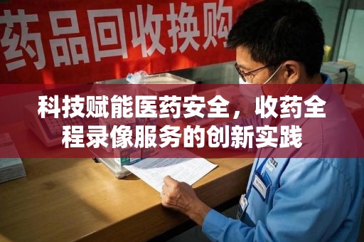 乌鲁木齐科技赋能医药安全，收药全程录像服务的创新实践