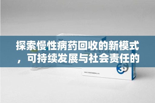 乌鲁木齐探索慢性病药回收的新模式，可持续发展与社会责任的双赢