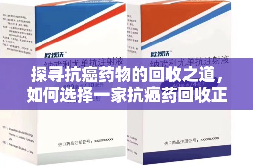乌鲁木齐探寻抗癌药物的回收之道，如何选择一家抗癌药回收正规公司？