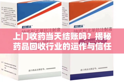 乌鲁木齐上门收药当天结账吗？揭秘药品回收行业的运作与信任机制