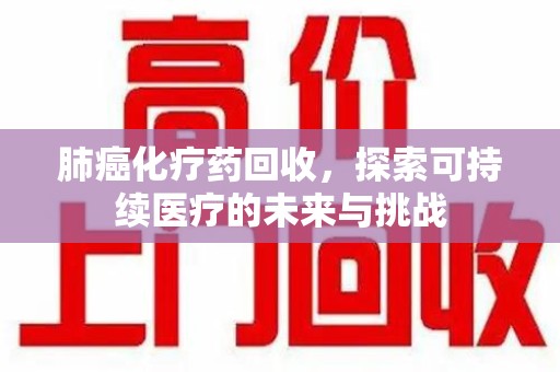 乌鲁木齐肺癌化疗药回收，探索可持续医疗的未来与挑战