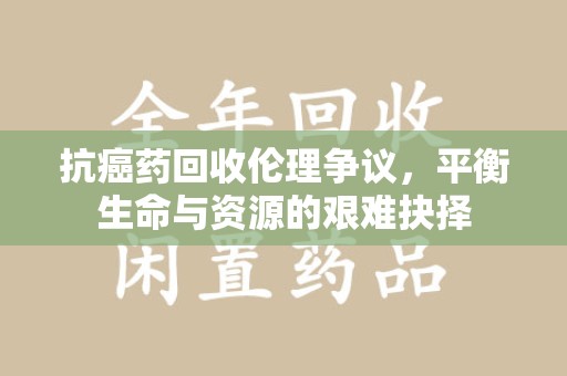 乌鲁木齐抗癌药回收伦理争议，平衡生命与资源的艰难抉择