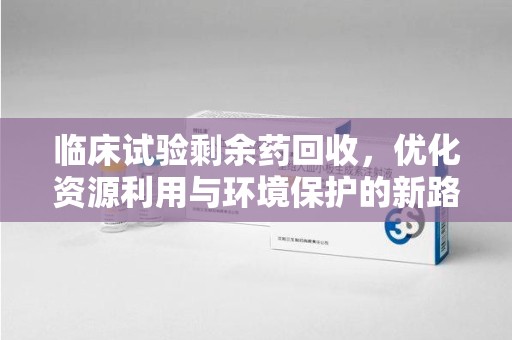 乌鲁木齐临床试验剩余药回收，优化资源利用与环境保护的新路径