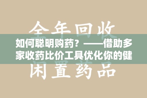 乌鲁木齐如何聪明购药？——借助多家收药比价工具优化你的健康支出