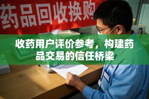 乌鲁木齐收药用户评价参考，构建药品交易的信任桥梁