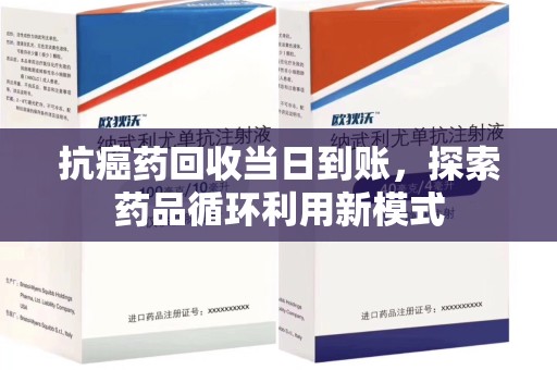 乌鲁木齐抗癌药回收当日到账，探索药品循环利用新模式