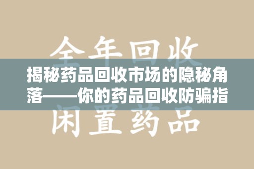 乌鲁木齐揭秘药品回收市场的隐秘角落——你的药品回收防骗指南