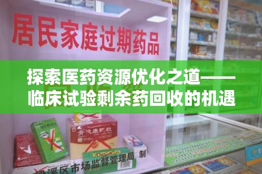 乌鲁木齐探索医药资源优化之道——临床试验剩余药回收的机遇与挑战