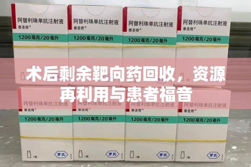 乌鲁木齐术后剩余靶向药回收，资源再利用与患者福音