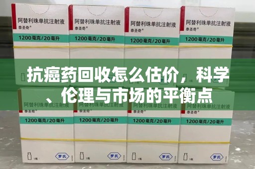乌鲁木齐抗癌药回收怎么估价，科学、伦理与市场的平衡点