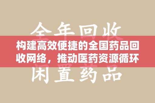 乌鲁木齐构建高效便捷的全国药品回收网络，推动医药资源循环利用