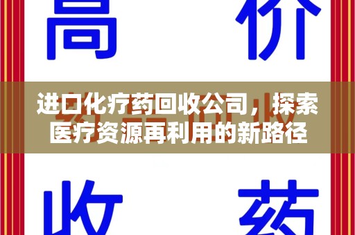 乌鲁木齐进口化疗药回收公司，探索医疗资源再利用的新路径