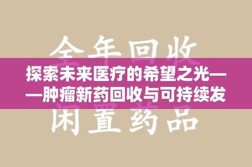 乌鲁木齐探索未来医疗的希望之光——肿瘤新药回收与可持续发展的创新之路