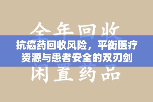 乌鲁木齐抗癌药回收风险，平衡医疗资源与患者安全的双刃剑