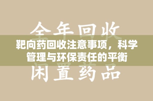 乌鲁木齐靶向药回收注意事项，科学管理与环保责任的平衡