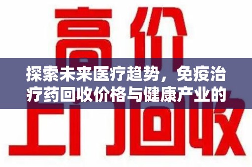 乌鲁木齐探索未来医疗趋势，免疫治疗药回收价格与健康产业的革新