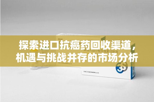 乌鲁木齐探索进口抗癌药回收渠道，机遇与挑战并存的市场分析