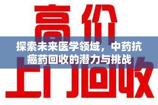 乌鲁木齐探索未来医学领域，中药抗癌药回收的潜力与挑战