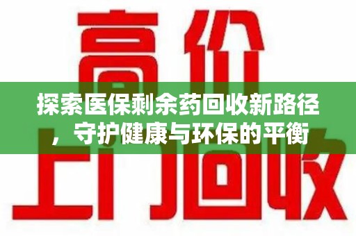 乌鲁木齐探索医保剩余药回收新路径，守护健康与环保的平衡