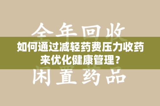 乌鲁木齐如何通过减轻药费压力收药来优化健康管理？