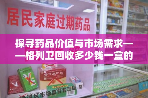 乌鲁木齐探寻药品价值与市场需求——格列卫回收多少钱一盒的深度解析