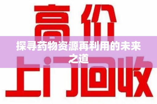 乌鲁木齐探寻药物资源再利用的未来之道