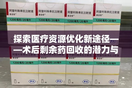 乌鲁木齐探索医疗资源优化新途径——术后剩余药回收的潜力与挑战