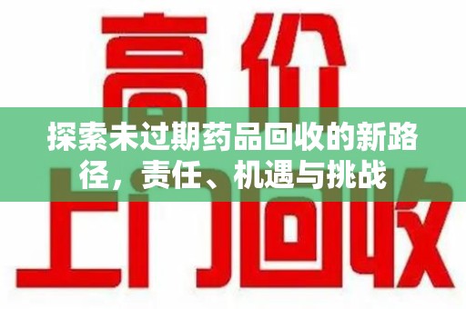 乌鲁木齐探索未过期药品回收的新路径，责任、机遇与挑战