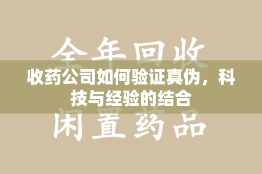 乌鲁木齐收药公司如何验证真伪，科技与经验的结合
