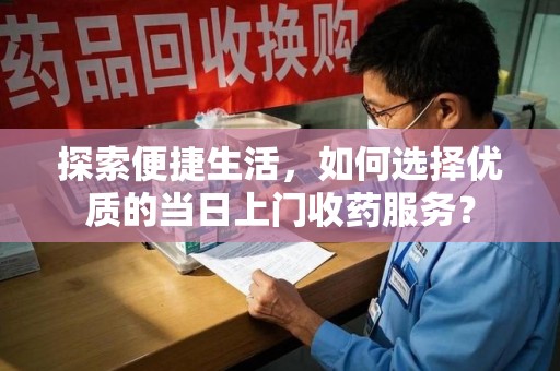 乌鲁木齐探索便捷生活，如何选择优质的当日上门收药服务？
