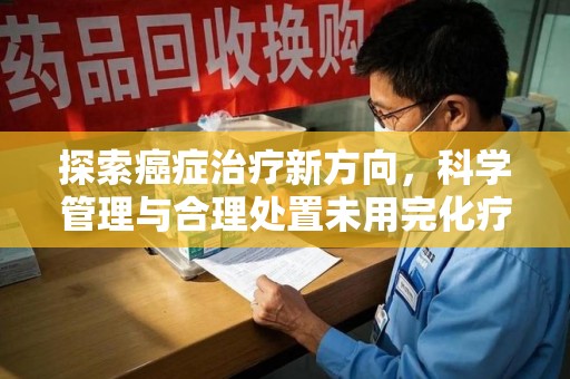 乌鲁木齐探索癌症治疗新方向，科学管理与合理处置未用完化疗药处理