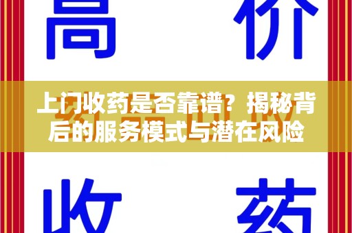 乌鲁木齐上门收药是否靠谱？揭秘背后的服务模式与潜在风险