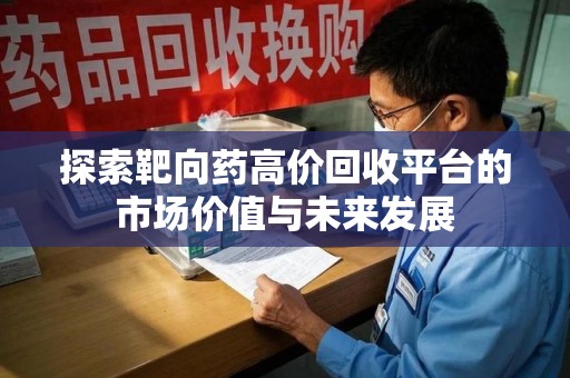 乌鲁木齐探索靶向药高价回收平台的市场价值与未来发展